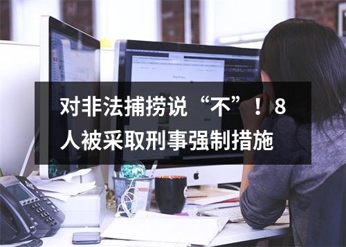 对非法捕捞说“不”！8人被采取刑事强制措施
