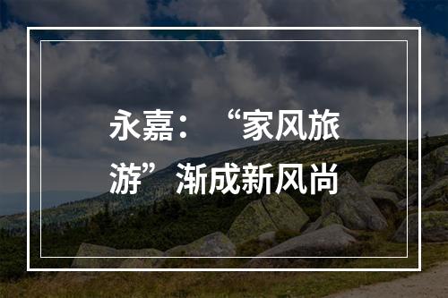 永嘉：“家风旅游”渐成新风尚