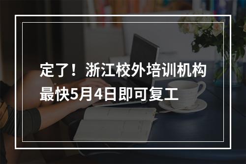 定了！浙江校外培训机构最快5月4日即可复工