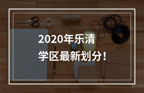 2020年乐清学区最新划分！