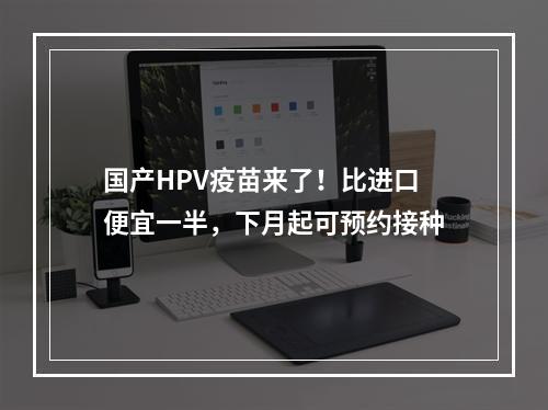 国产HPV疫苗来了！比进口便宜一半，下月起可预约接种