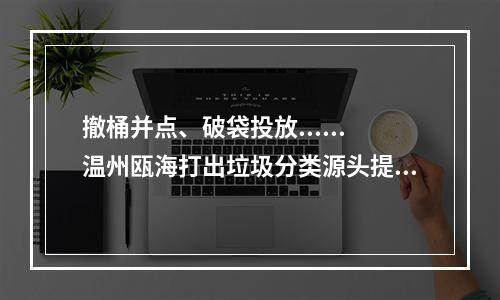 撤桶并点、破袋投放......温州瓯海打出垃圾分类源头提质“组合拳”