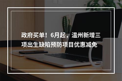 政府买单！6月起，温州新增三项出生缺陷预防项目优惠减免