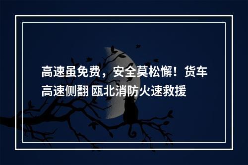 高速虽免费，安全莫松懈！货车高速侧翻 瓯北消防火速救援