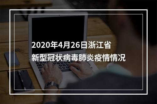 2020年4月26日浙江省新型冠状病毒肺炎疫情情况