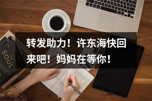 转发助力！许东海快回来吧！妈妈在等你！