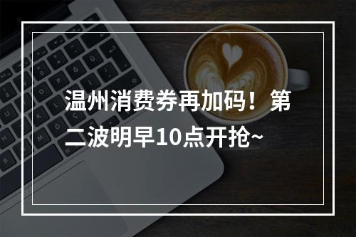 温州消费券再加码！第二波明早10点开抢~