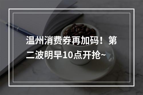 温州消费券再加码！第二波明早10点开抢~