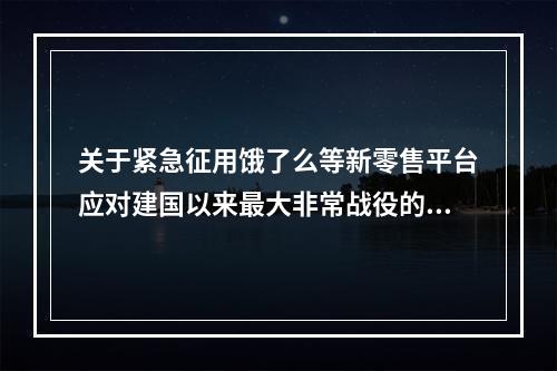 关于紧急征用饿了么等新零售平台应对建国以来最大非常战役的报告