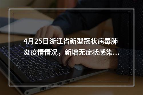 4月25日浙江省新型冠状病毒肺炎疫情情况，新增无症状感染者2例（均为西班牙输入）