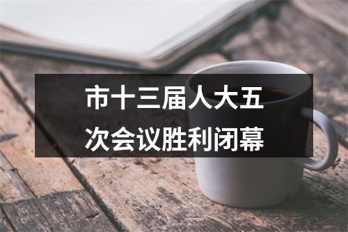 市十三届人大五次会议胜利闭幕