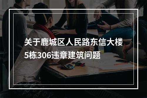关于鹿城区人民路东信大楼5栋306违章建筑问题