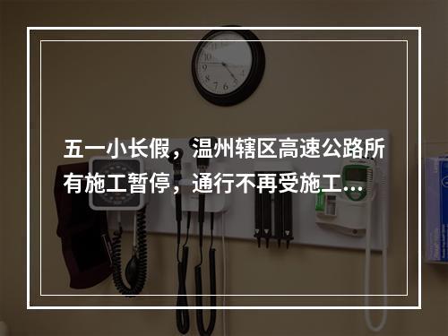 五一小长假，温州辖区高速公路所有施工暂停，通行不再受施工影响