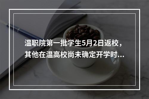 温职院第一批学生5月2日返校，其他在温高校尚未确定开学时间