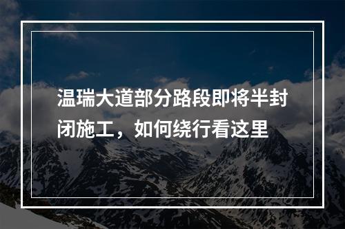 温瑞大道部分路段即将半封闭施工，如何绕行看这里