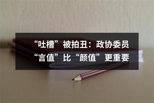 “吐槽”被拍丑：政协委员“言值”比“颜值”更重要