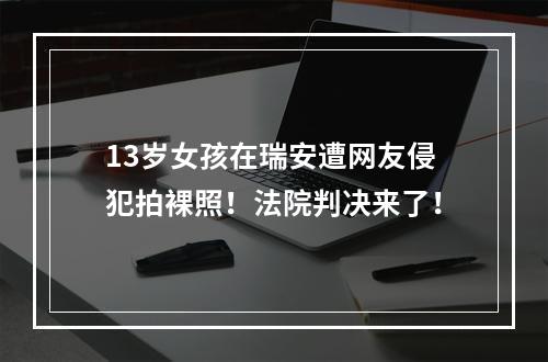 13岁女孩在瑞安遭网友侵犯拍裸照！法院判决来了！