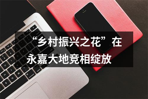 “乡村振兴之花”在永嘉大地竞相绽放