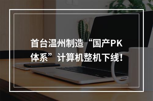 首台温州制造“国产PK体系”计算机整机下线！