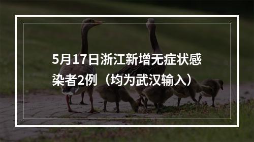 5月17日浙江新增无症状感染者2例（均为武汉输入）