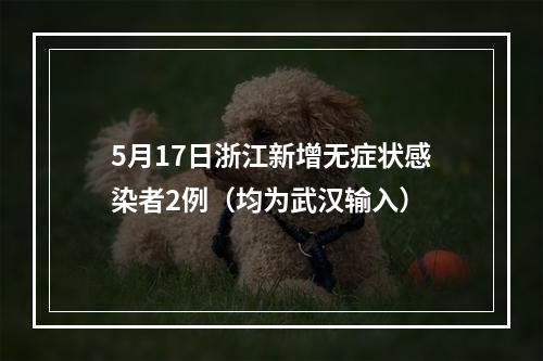 5月17日浙江新增无症状感染者2例（均为武汉输入）