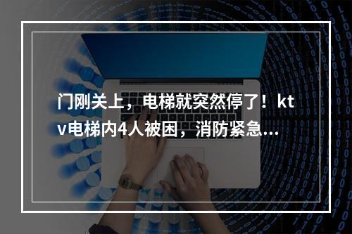 门刚关上，电梯就突然停了！ktv电梯内4人被困，消防紧急救援