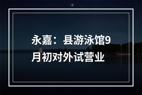 永嘉：县游泳馆9月初对外试营业