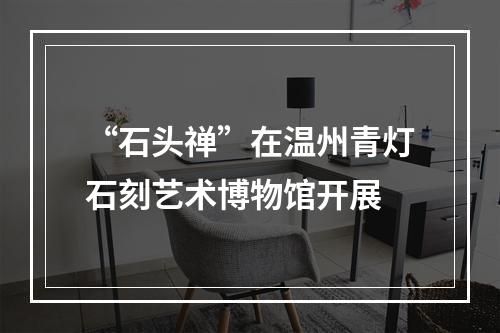 “石头禅”在温州青灯石刻艺术博物馆开展