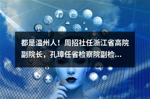 都是温州人！周招社任浙江省高院副院长，孔璋任省检察院副检察长