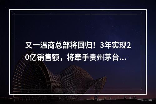又一温商总部将回归！3年实现20亿销售额，将牵手贵州茅台……