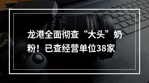 龙港全面彻查“大头”奶粉！已查经营单位38家