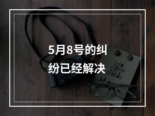 5月8号的纠纷已经解决