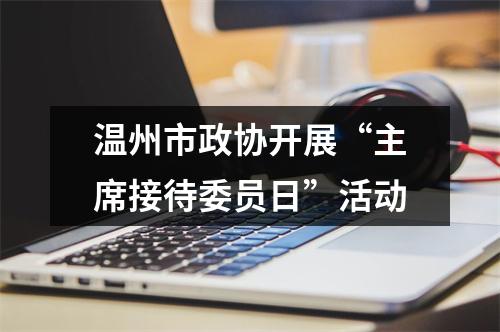 温州市政协开展“主席接待委员日”活动