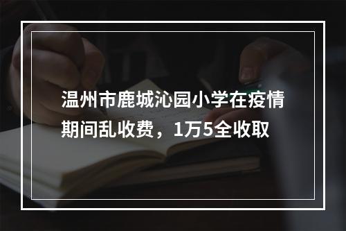 温州市鹿城沁园小学在疫情期间乱收费，1万5全收取