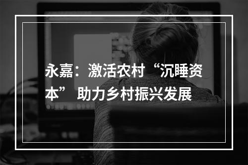 永嘉：激活农村“沉睡资本” 助力乡村振兴发展