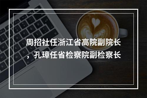 周招社任浙江省高院副院长，孔璋任省检察院副检察长