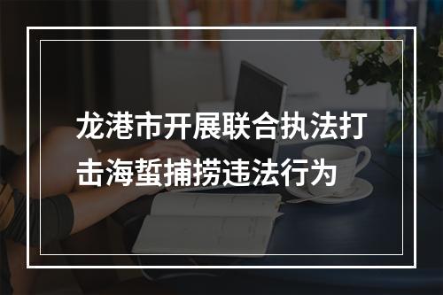 龙港市开展联合执法打击海蜇捕捞违法行为