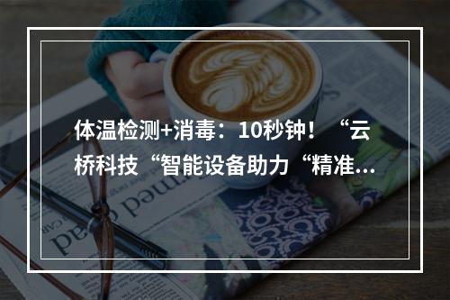 体温检测+消毒：10秒钟！“云桥科技“智能设备助力“精准防疫”