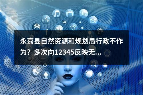 永嘉县自然资源和规划局行政不作为？多次向12345反映无效果？