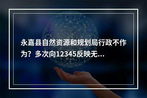 永嘉县自然资源和规划局行政不作为？多次向12345反映无效果？
