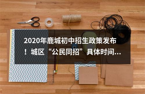2020年鹿城初中招生政策发布！城区“公民同招”具体时间表来了