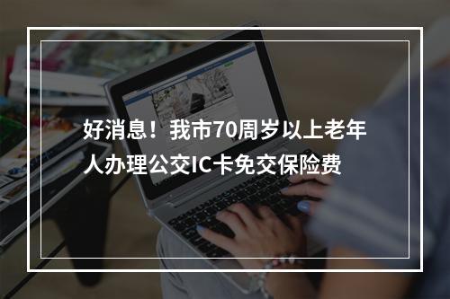 好消息！我市70周岁以上老年人办理公交IC卡免交保险费
