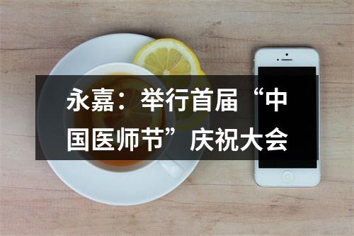永嘉：举行首届“中国医师节”庆祝大会