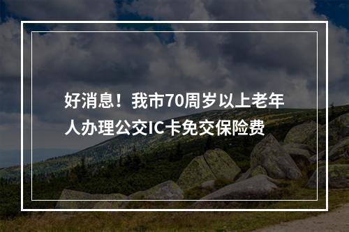 好消息！我市70周岁以上老年人办理公交IC卡免交保险费