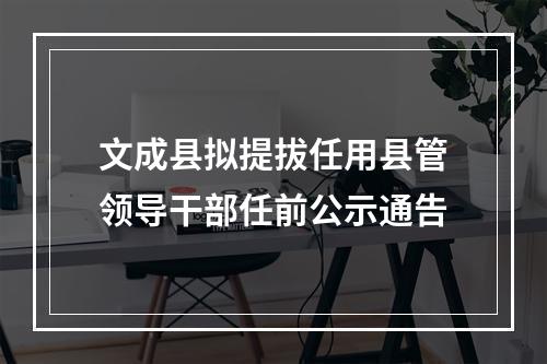 文成县拟提拔任用县管领导干部任前公示通告