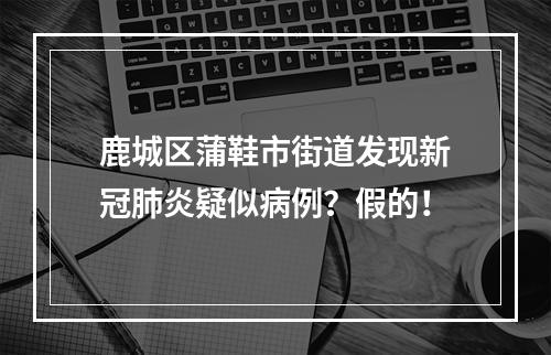 鹿城区蒲鞋市街道发现新冠肺炎疑似病例？假的！