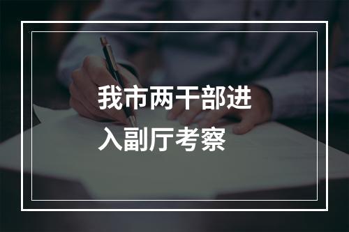 我市两干部进入副厅考察