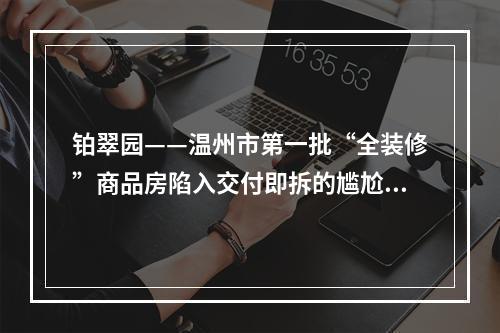 铂翠园——温州市第一批“全装修”商品房陷入交付即拆的尴尬境地！