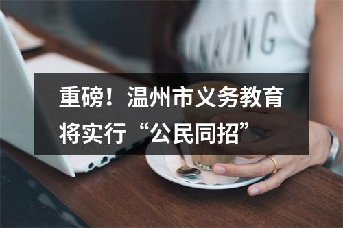 重磅！温州市义务教育将实行“公民同招”