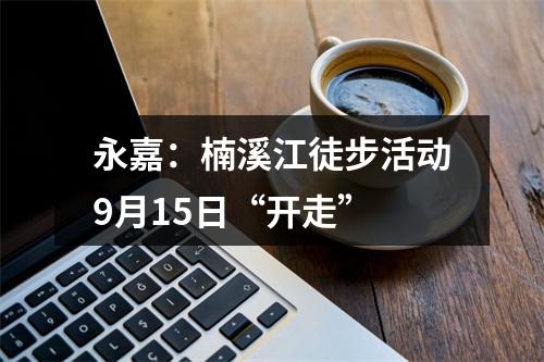 永嘉：楠溪江徒步活动9月15日“开走”